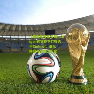 【排列五开奖号码】Origen官宣签下打野选手Cinkrof，战队阵容再添强力引擎