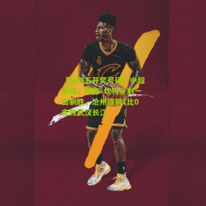 【排列五开奖号码】中超赛场，何塞·坎特补射一击制胜，沧州雄狮1比0击败武汉长江