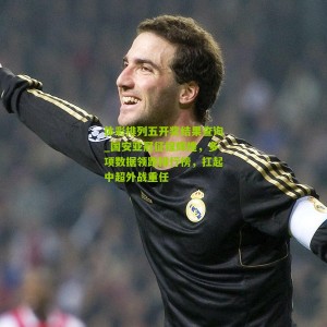 体彩排列五开奖结果查询_国安亚冠征程辉煌，多项数据领跑排行榜，扛起中超外战重任