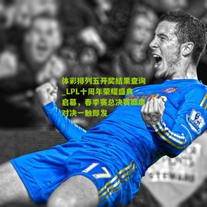 体彩排列五开奖结果查询_LPL十周年荣耀盛典启幕，春季赛总决赛巅峰对决一触即发