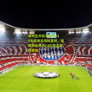 排列五开奖号码-2025年欧洲足球财富榜，英超身价飙升13亿欧元冠绝群雄