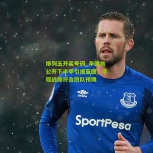 排列五开奖号码_李国旭公开下半季引援蓝图，半程战绩符合团队预期