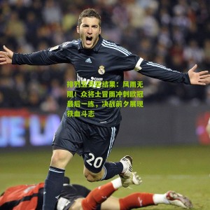 排列五开奖结果：风雨无阻！众将士冒雨冲刺欧冠最后一练，决战前夕展现铁血斗志