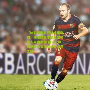 【体彩排列五开奖结果查询】海港球员李圣龙发布个人单曲谢谢 陪伴，绿茵场外的音乐梦想与感恩之旅