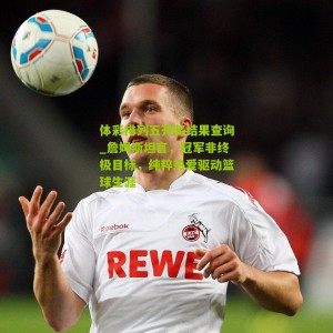 体彩排列五开奖结果查询_詹姆斯坦言，冠军非终极目标，纯粹热爱驱动篮球生涯