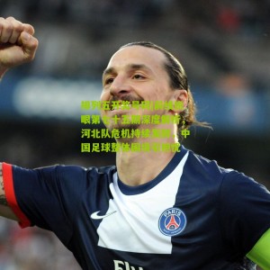 排列五开奖号码|前线锐眼第七十五期深度解析，河北队危机持续发酵，中国足球整体困境引担忧