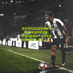 体彩排列五开奖结果查询_卡拉布里亚深情透露，旅居希腊期间，米兰每场对决我均全心追随