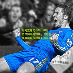 排列五开奖号码：KPL总决赛巅峰对决，三位专业嘉宾解析冠军归属悬念