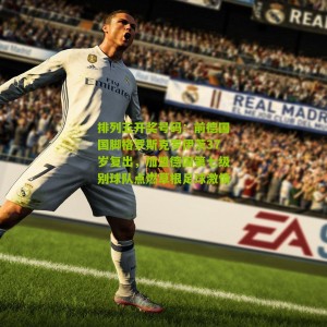 排列五开奖号码：前德国国脚格罗斯克罗伊茨37岁复出，加盟德国第七级别球队点燃草根足球激情