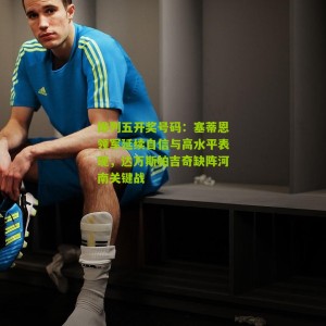 排列五开奖号码：塞蒂恩领军延续自信与高水平表现，达万斯帕吉奇缺阵河南关键战