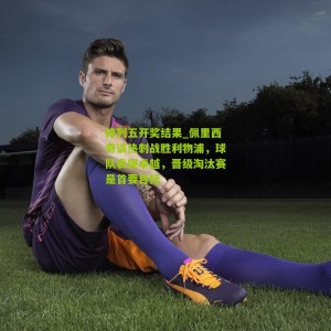 排列五开奖结果_佩里西奇谈热刺战胜利物浦，球队表现卓越，晋级淘汰赛是首要目标