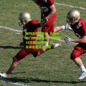 排列五开奖号码_比利时新门神冰封首秀，零触球12次造7-0奇观，队友笑言差点冻感冒