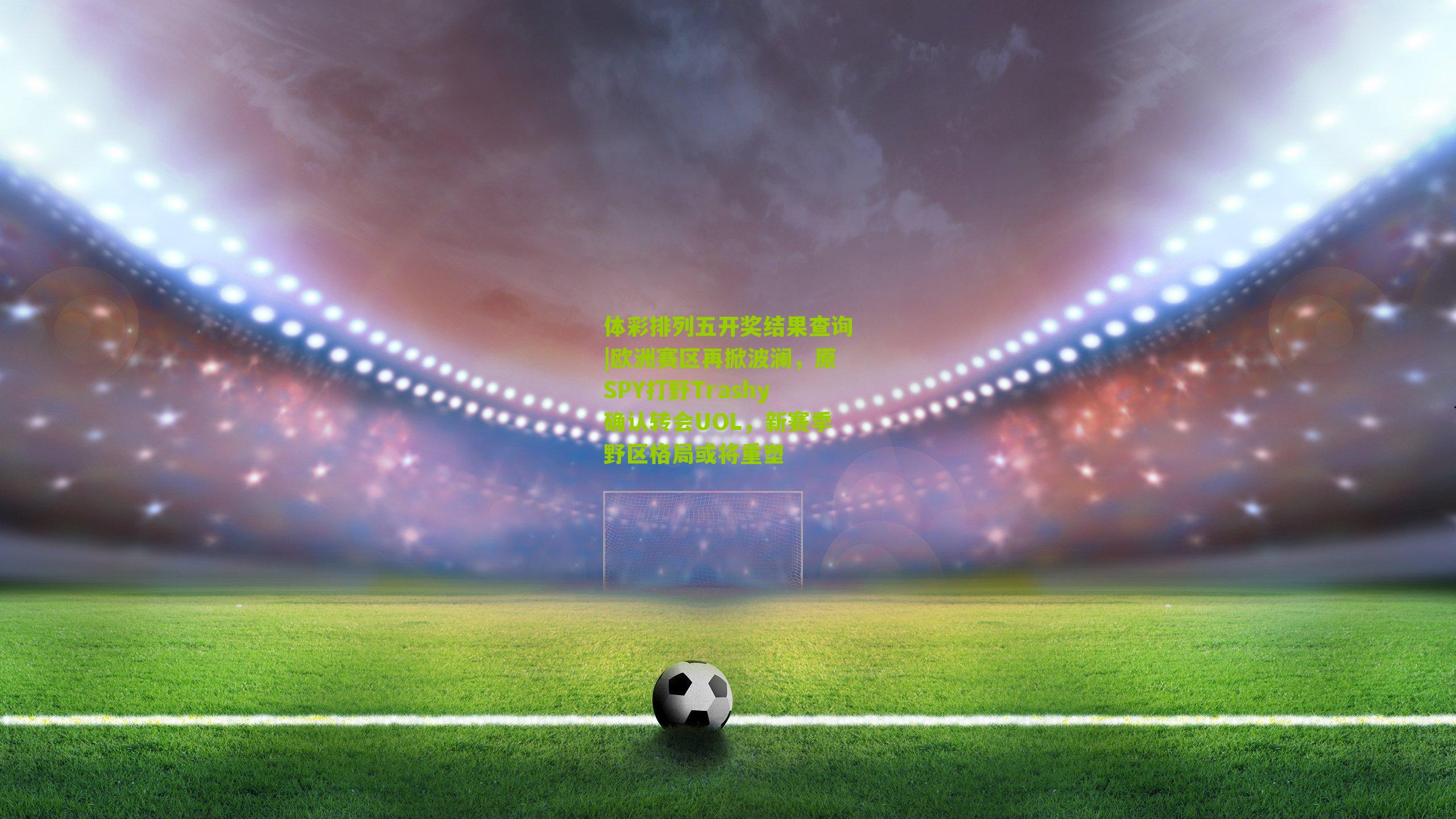 欧洲赛区再掀波澜，原SPY打野Trashy确认转会UOL，新赛季野区格局或将重塑