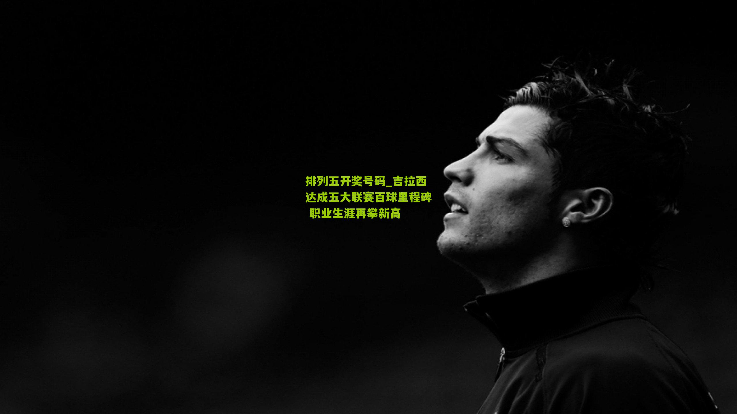 吉拉西达成五大联赛百球里程碑 职业生涯再攀新高